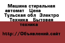 Машина стиральная автомат › Цена ­ 6 500 - Тульская обл. Электро-Техника » Бытовая техника   